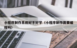伊春小程序制作系统好不好学（小程序制作需要编程吗）