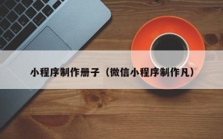 伊春小程序制作册子（微信小程序制作凡）