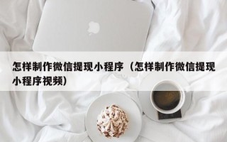 伊春怎样制作微信提现小程序（怎样制作微信提现小程序视频）