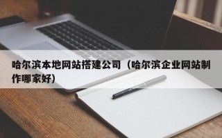 伊春哈尔滨本地网站搭建公司（哈尔滨企业网站制作哪家好）