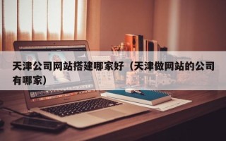 伊春天津公司网站搭建哪家好（天津做网站的公司有哪家）