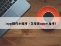 伊春iapp制作小程序（怎样做app小程序）