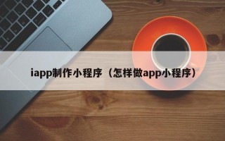 伊春iapp制作小程序（怎样做app小程序）