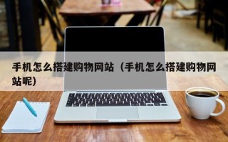 伊春手机怎么搭建购物网站（手机怎么搭建购物网站呢）
