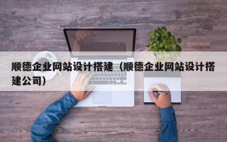 伊春顺德企业网站设计搭建（顺德企业网站设计搭建公司）