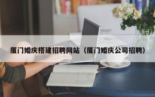 伊春厦门婚庆搭建招聘网站（厦门婚庆公司招聘）