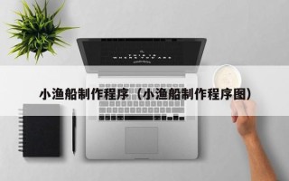 伊春小渔船制作程序（小渔船制作程序图）
