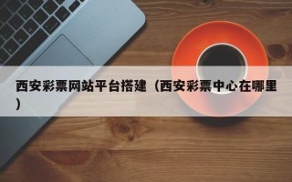 伊春西安彩票网站平台搭建（西安彩票中心在哪里）