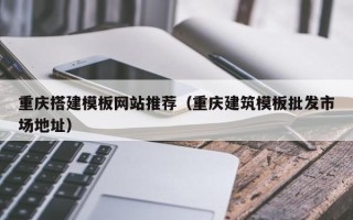 伊春重庆搭建模板网站推荐（重庆建筑模板批发市场地址）